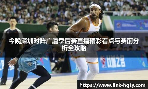 今晚深圳对阵广厦季后赛直播精彩看点与赛前分析全攻略