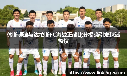 休斯顿迪与达拉斯FC激战正酣比分揭晓引发球迷热议